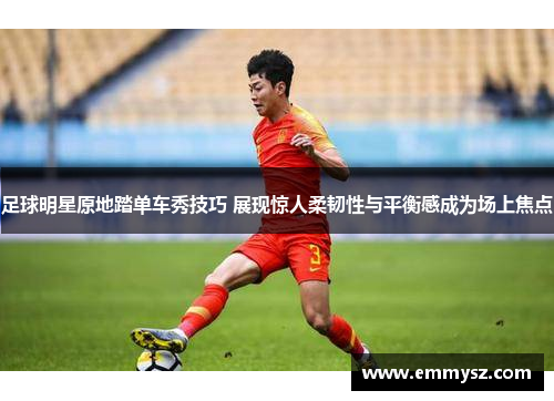 足球明星原地踏单车秀技巧 展现惊人柔韧性与平衡感成为场上焦点