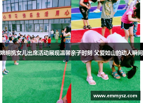 姚明携女儿出席活动展现温馨亲子时刻 父爱如山的动人瞬间