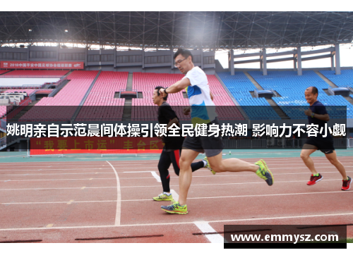 姚明亲自示范晨间体操引领全民健身热潮 影响力不容小觑