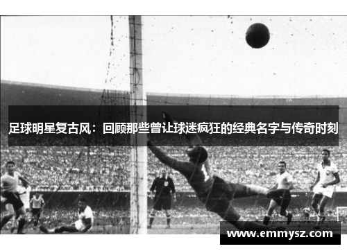足球明星复古风：回顾那些曾让球迷疯狂的经典名字与传奇时刻
