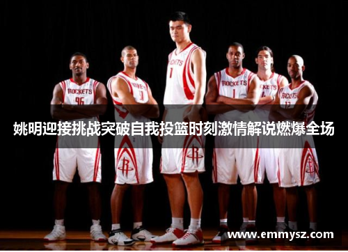 姚明迎接挑战突破自我投篮时刻激情解说燃爆全场