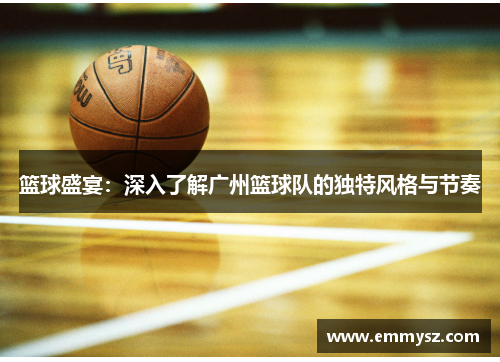篮球盛宴：深入了解广州篮球队的独特风格与节奏