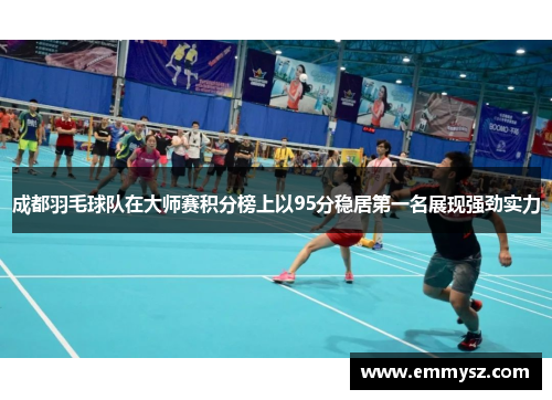 成都羽毛球队在大师赛积分榜上以95分稳居第一名展现强劲实力