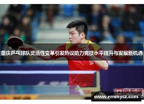 重庆乒乓球队灵活性变革引发热议助力竞技水平提升与发展新机遇