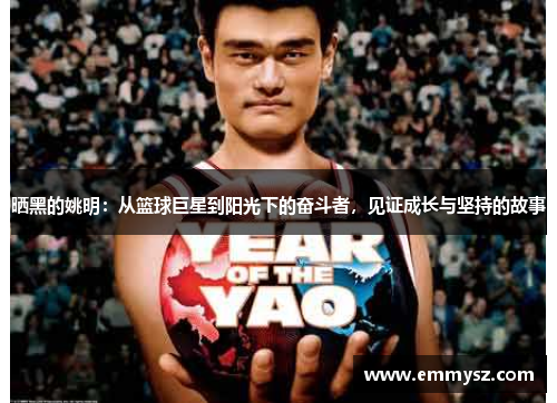 晒黑的姚明：从篮球巨星到阳光下的奋斗者，见证成长与坚持的故事