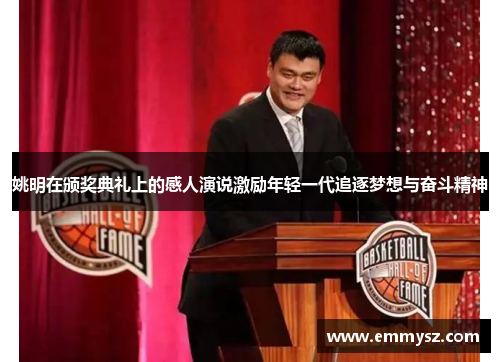姚明在颁奖典礼上的感人演说激励年轻一代追逐梦想与奋斗精神