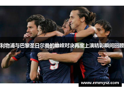 利物浦与巴黎圣日尔曼的巅峰对决再度上演精彩瞬间回顾
