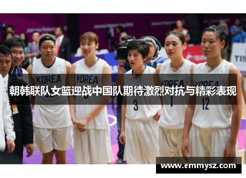 朝韩联队女篮迎战中国队期待激烈对抗与精彩表现