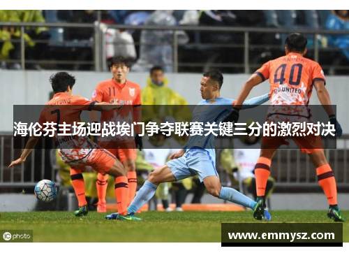 海伦芬主场迎战埃门争夺联赛关键三分的激烈对决