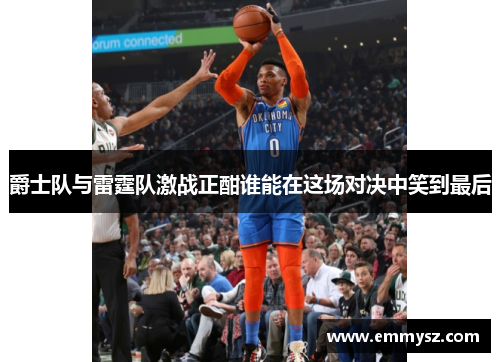 爵士队与雷霆队激战正酣谁能在这场对决中笑到最后