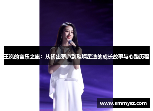 王岚的音乐之旅：从初出茅庐到璀璨星途的成长故事与心路历程