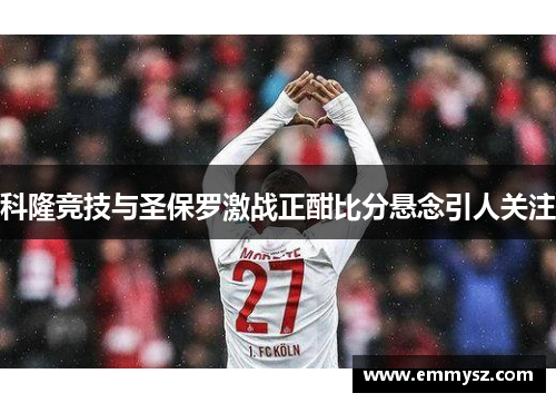 科隆竞技与圣保罗激战正酣比分悬念引人关注