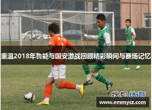 重温2018年鲁能与国安激战回顾精彩瞬间与赛场记忆